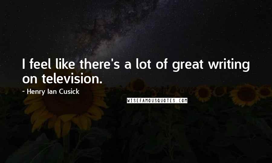 Henry Ian Cusick Quotes: I feel like there's a lot of great writing on television.