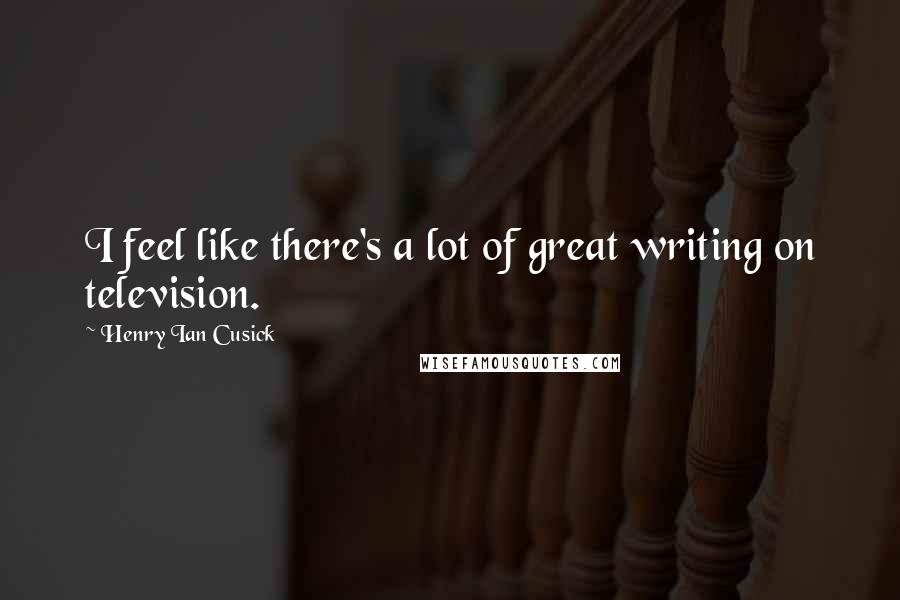 Henry Ian Cusick Quotes: I feel like there's a lot of great writing on television.