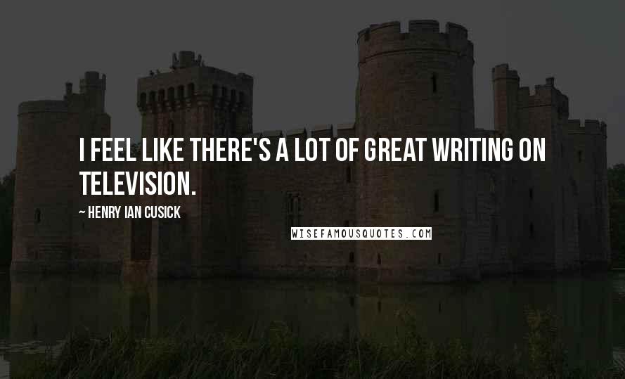 Henry Ian Cusick Quotes: I feel like there's a lot of great writing on television.