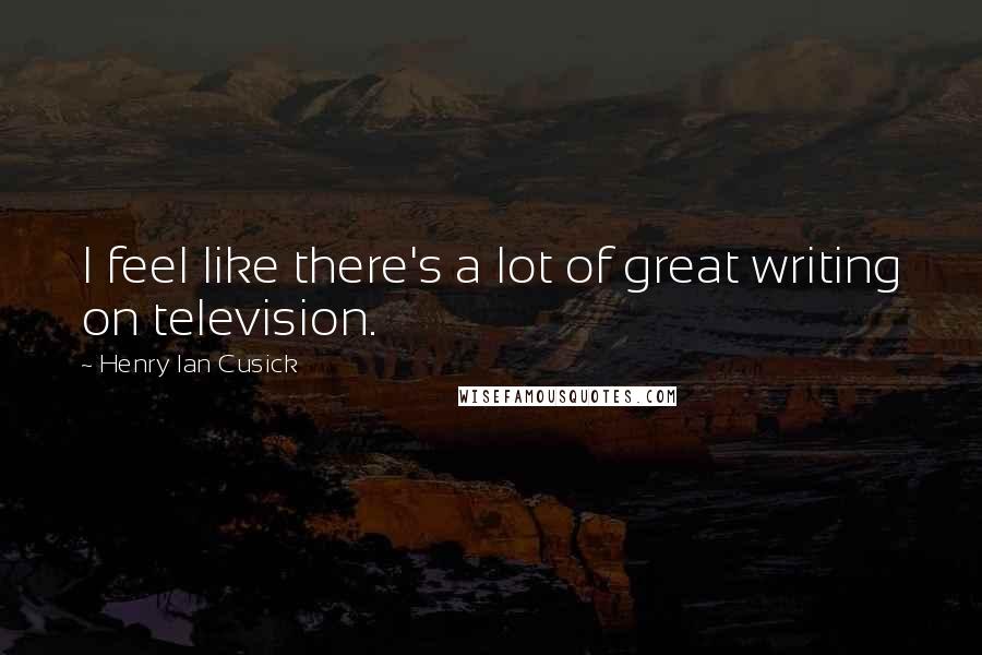 Henry Ian Cusick Quotes: I feel like there's a lot of great writing on television.