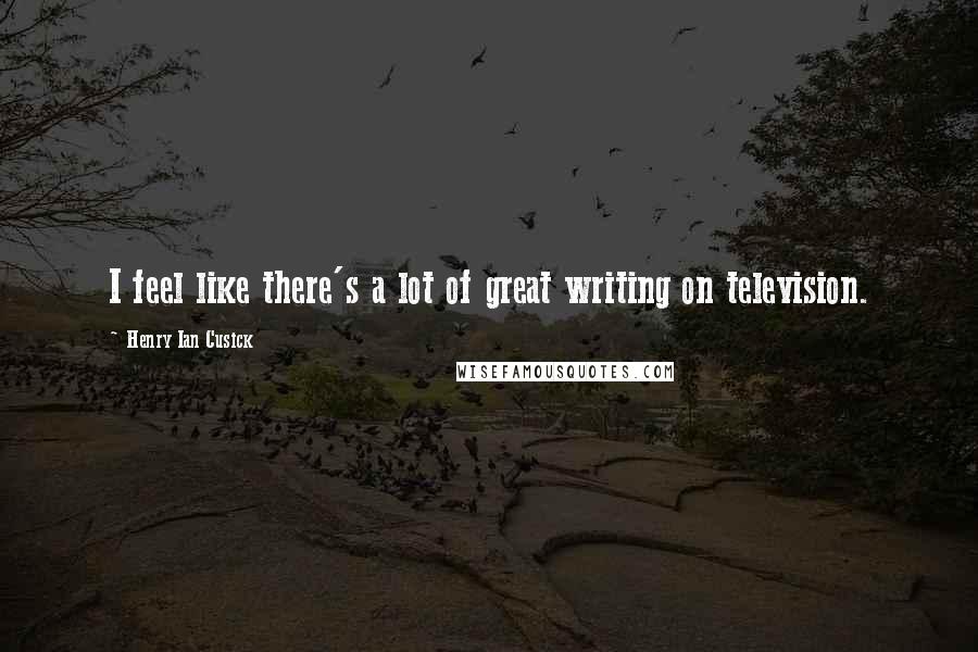 Henry Ian Cusick Quotes: I feel like there's a lot of great writing on television.