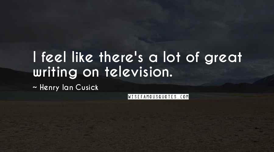 Henry Ian Cusick Quotes: I feel like there's a lot of great writing on television.