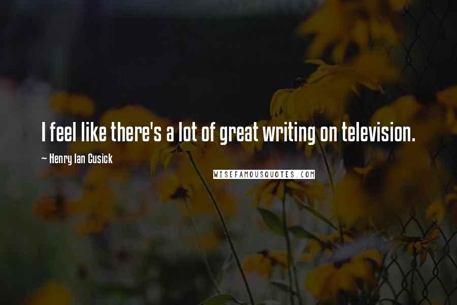 Henry Ian Cusick Quotes: I feel like there's a lot of great writing on television.