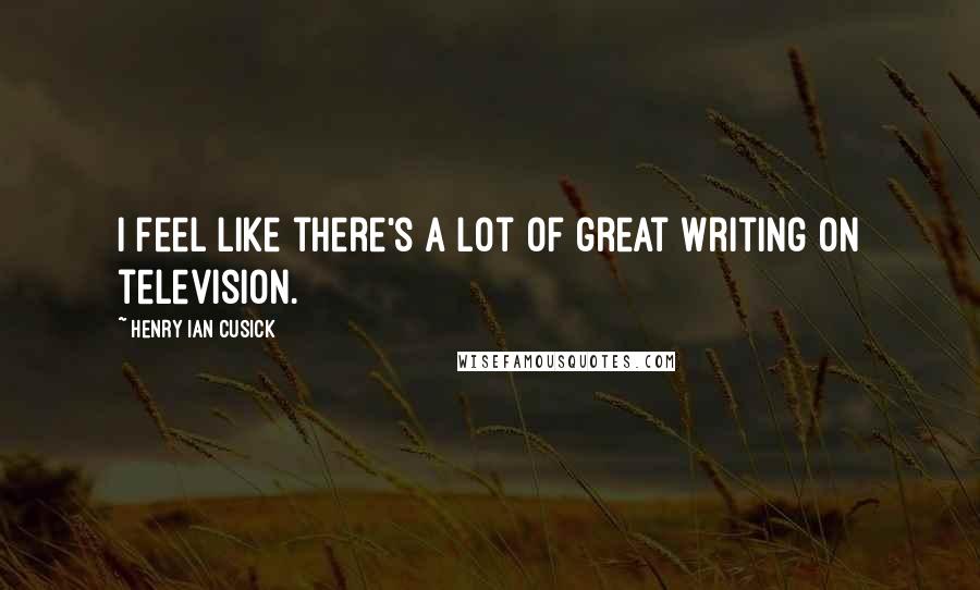 Henry Ian Cusick Quotes: I feel like there's a lot of great writing on television.