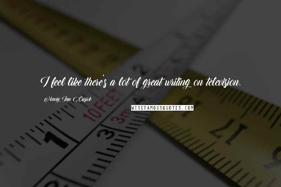 Henry Ian Cusick Quotes: I feel like there's a lot of great writing on television.
