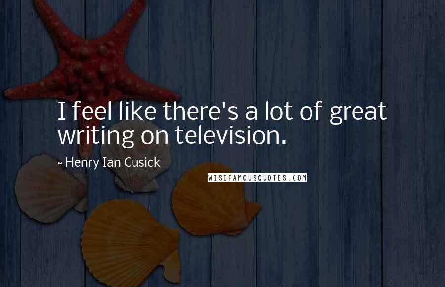 Henry Ian Cusick Quotes: I feel like there's a lot of great writing on television.