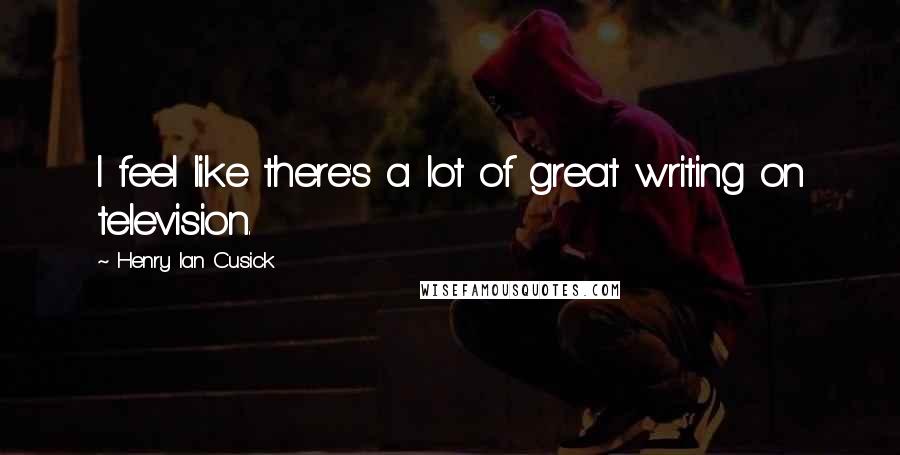 Henry Ian Cusick Quotes: I feel like there's a lot of great writing on television.
