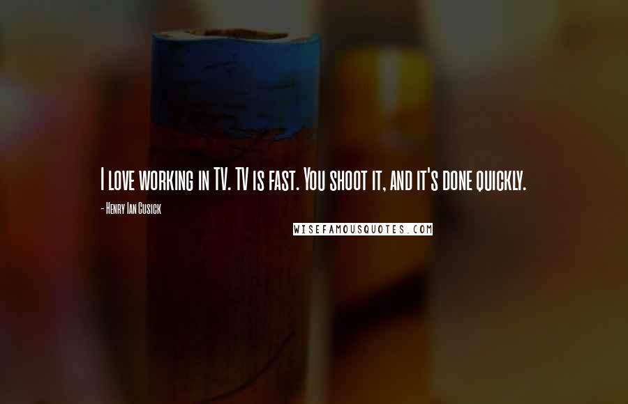 Henry Ian Cusick Quotes: I love working in TV. TV is fast. You shoot it, and it's done quickly.