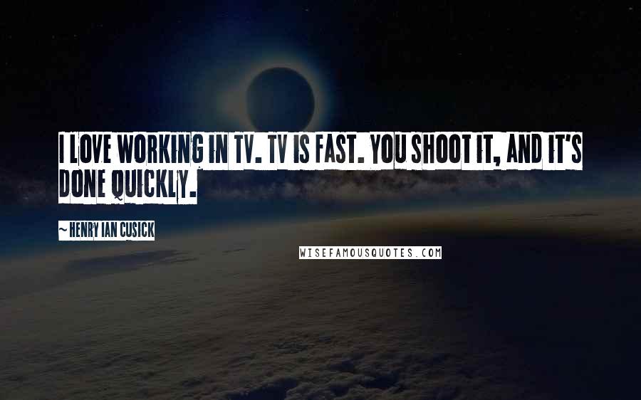 Henry Ian Cusick Quotes: I love working in TV. TV is fast. You shoot it, and it's done quickly.