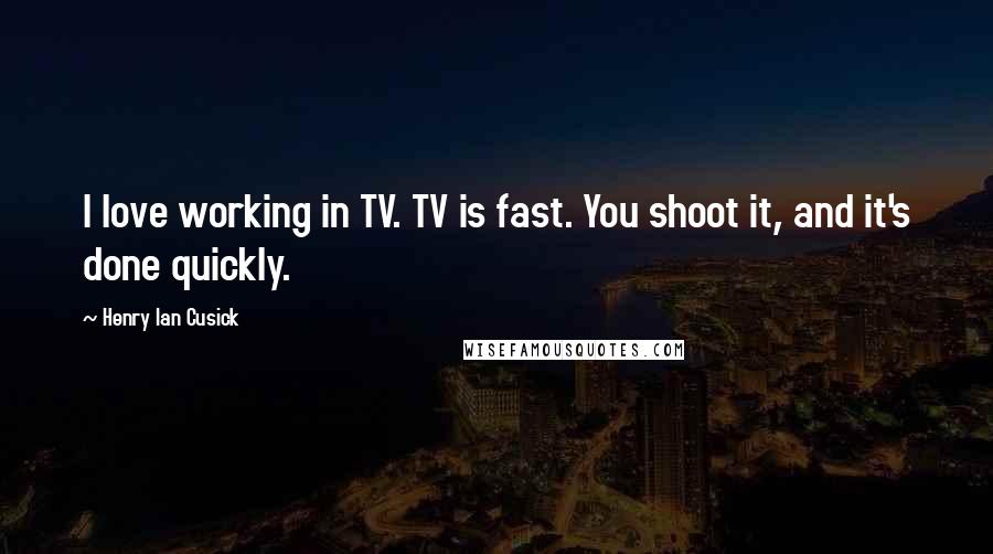 Henry Ian Cusick Quotes: I love working in TV. TV is fast. You shoot it, and it's done quickly.