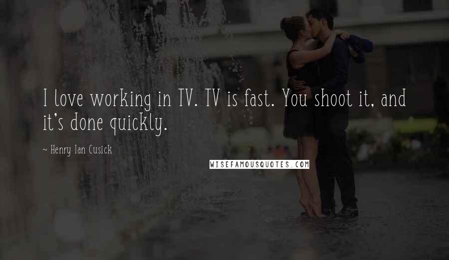 Henry Ian Cusick Quotes: I love working in TV. TV is fast. You shoot it, and it's done quickly.