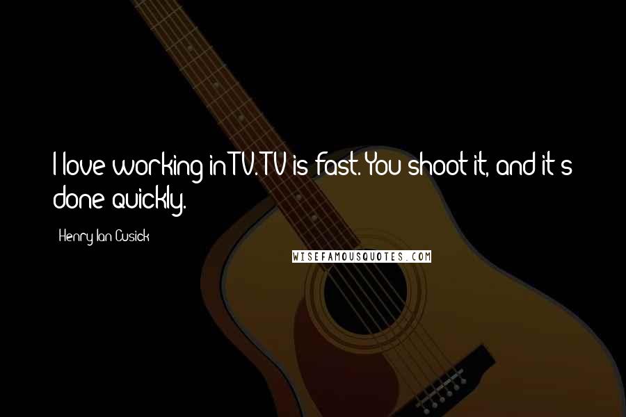 Henry Ian Cusick Quotes: I love working in TV. TV is fast. You shoot it, and it's done quickly.