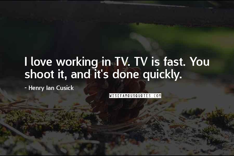 Henry Ian Cusick Quotes: I love working in TV. TV is fast. You shoot it, and it's done quickly.