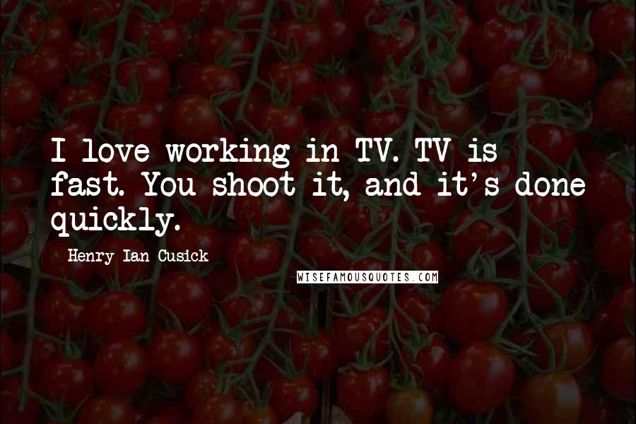 Henry Ian Cusick Quotes: I love working in TV. TV is fast. You shoot it, and it's done quickly.