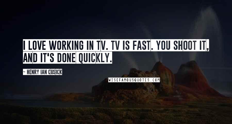 Henry Ian Cusick Quotes: I love working in TV. TV is fast. You shoot it, and it's done quickly.