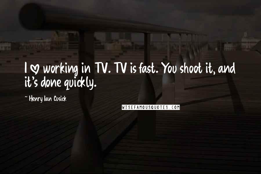 Henry Ian Cusick Quotes: I love working in TV. TV is fast. You shoot it, and it's done quickly.