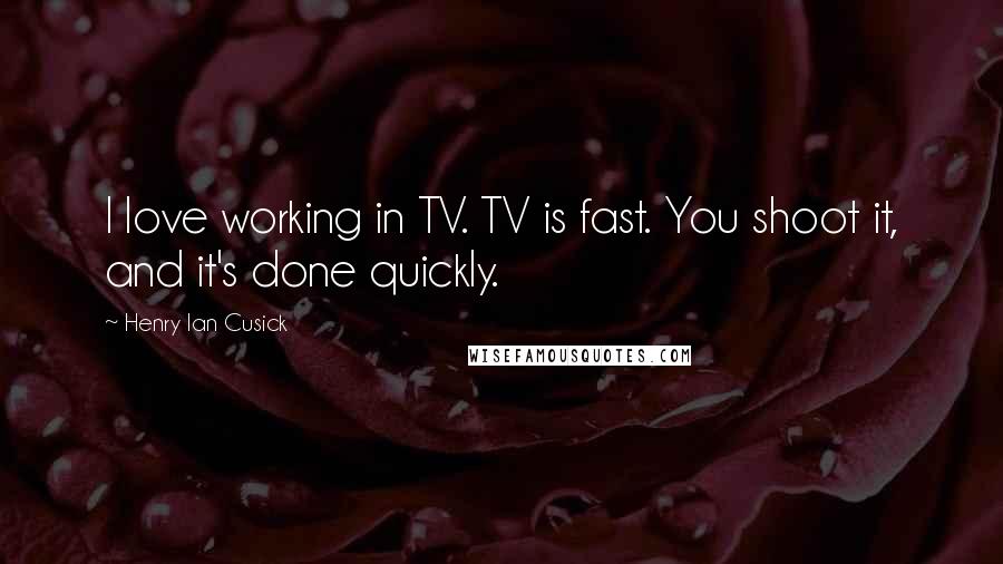 Henry Ian Cusick Quotes: I love working in TV. TV is fast. You shoot it, and it's done quickly.