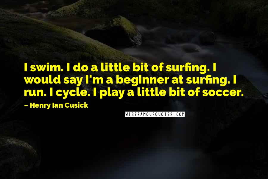 Henry Ian Cusick Quotes: I swim. I do a little bit of surfing. I would say I'm a beginner at surfing. I run. I cycle. I play a little bit of soccer.