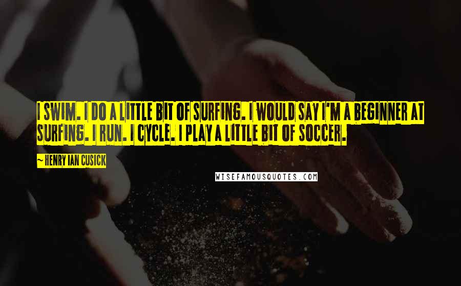 Henry Ian Cusick Quotes: I swim. I do a little bit of surfing. I would say I'm a beginner at surfing. I run. I cycle. I play a little bit of soccer.