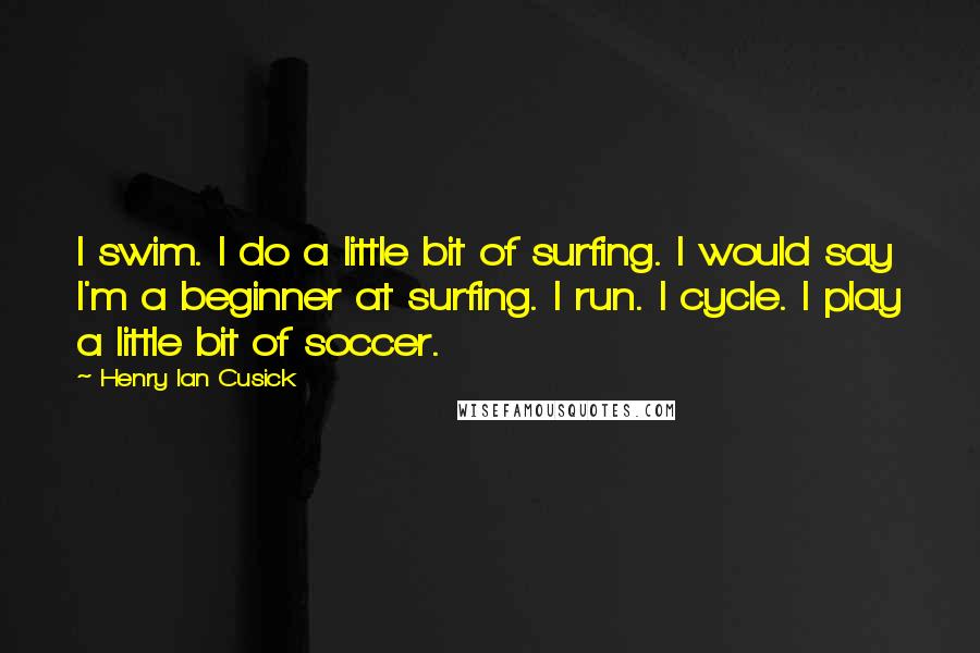 Henry Ian Cusick Quotes: I swim. I do a little bit of surfing. I would say I'm a beginner at surfing. I run. I cycle. I play a little bit of soccer.