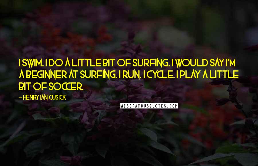Henry Ian Cusick Quotes: I swim. I do a little bit of surfing. I would say I'm a beginner at surfing. I run. I cycle. I play a little bit of soccer.