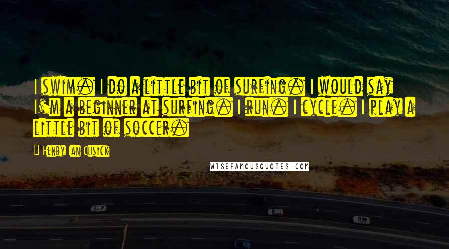 Henry Ian Cusick Quotes: I swim. I do a little bit of surfing. I would say I'm a beginner at surfing. I run. I cycle. I play a little bit of soccer.