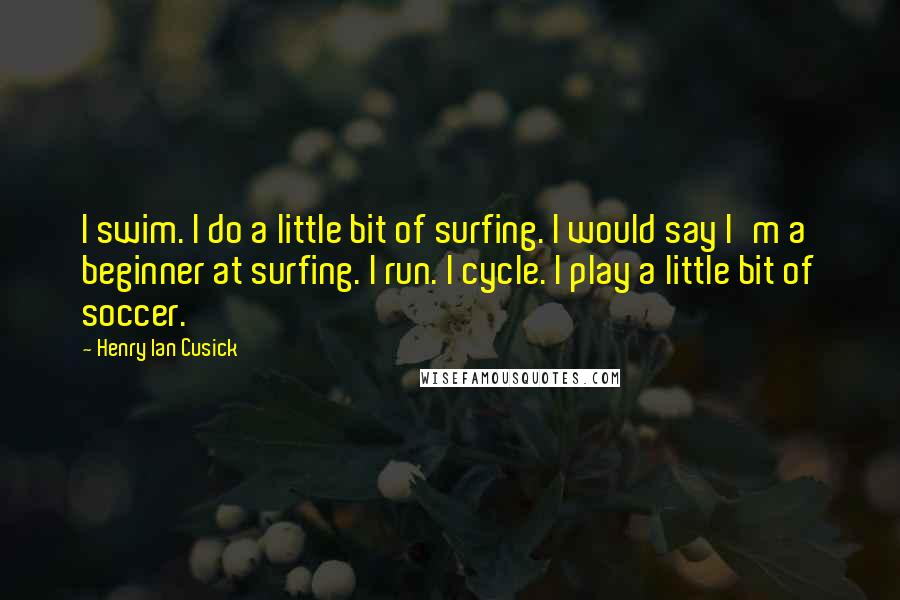 Henry Ian Cusick Quotes: I swim. I do a little bit of surfing. I would say I'm a beginner at surfing. I run. I cycle. I play a little bit of soccer.