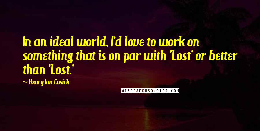 Henry Ian Cusick Quotes: In an ideal world, I'd love to work on something that is on par with 'Lost' or better than 'Lost.'
