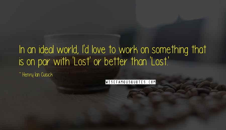 Henry Ian Cusick Quotes: In an ideal world, I'd love to work on something that is on par with 'Lost' or better than 'Lost.'