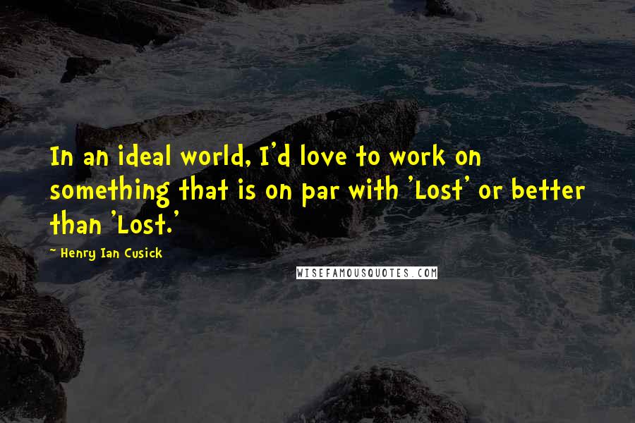 Henry Ian Cusick Quotes: In an ideal world, I'd love to work on something that is on par with 'Lost' or better than 'Lost.'