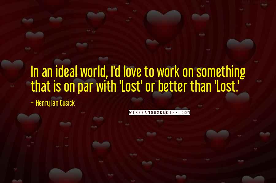 Henry Ian Cusick Quotes: In an ideal world, I'd love to work on something that is on par with 'Lost' or better than 'Lost.'