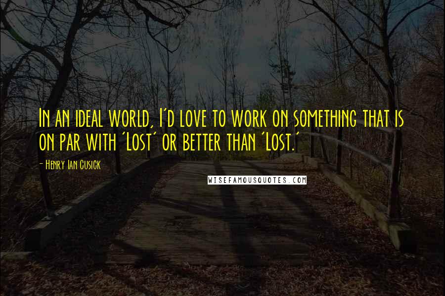 Henry Ian Cusick Quotes: In an ideal world, I'd love to work on something that is on par with 'Lost' or better than 'Lost.'
