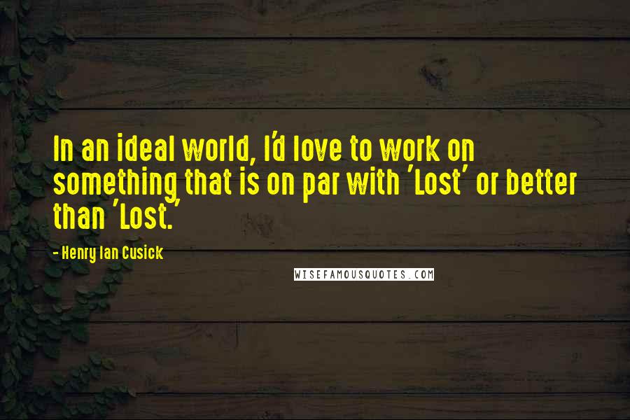 Henry Ian Cusick Quotes: In an ideal world, I'd love to work on something that is on par with 'Lost' or better than 'Lost.'