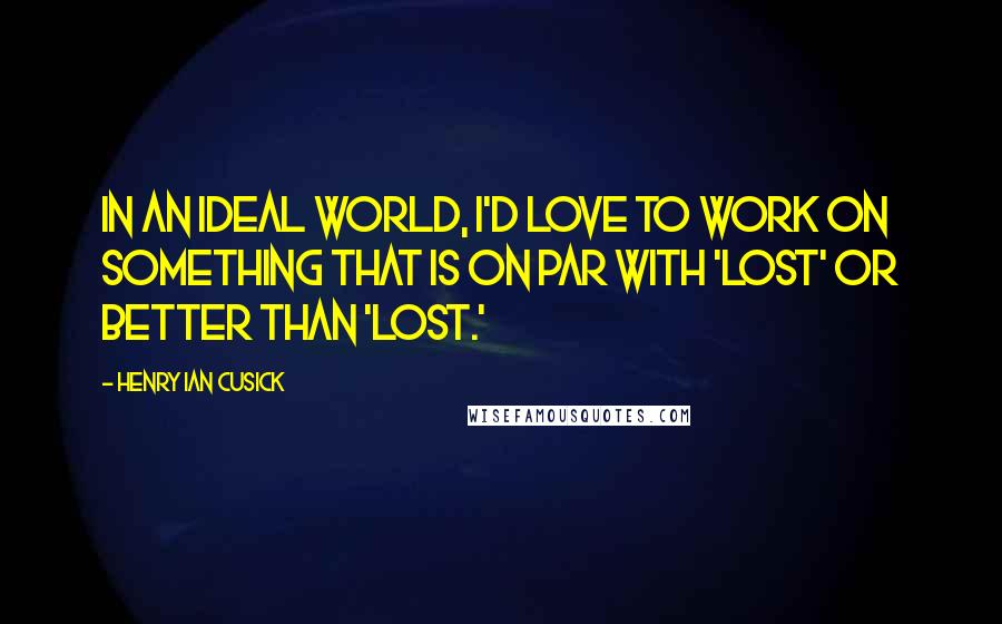 Henry Ian Cusick Quotes: In an ideal world, I'd love to work on something that is on par with 'Lost' or better than 'Lost.'