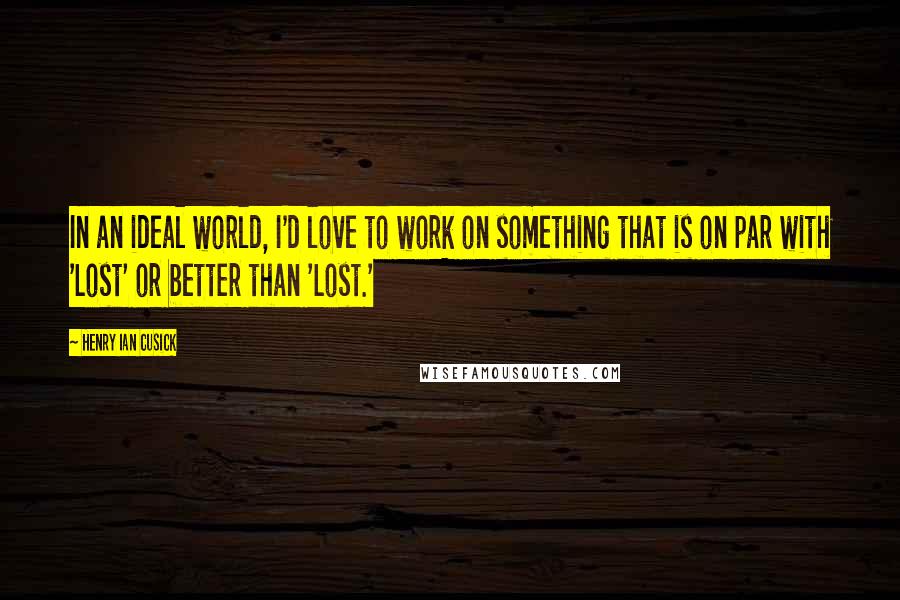 Henry Ian Cusick Quotes: In an ideal world, I'd love to work on something that is on par with 'Lost' or better than 'Lost.'