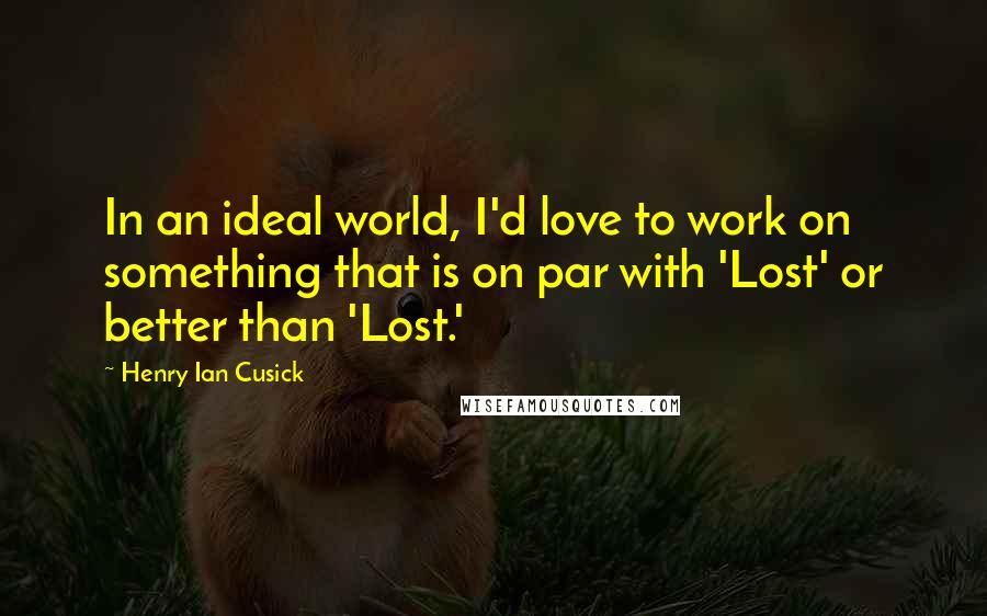 Henry Ian Cusick Quotes: In an ideal world, I'd love to work on something that is on par with 'Lost' or better than 'Lost.'