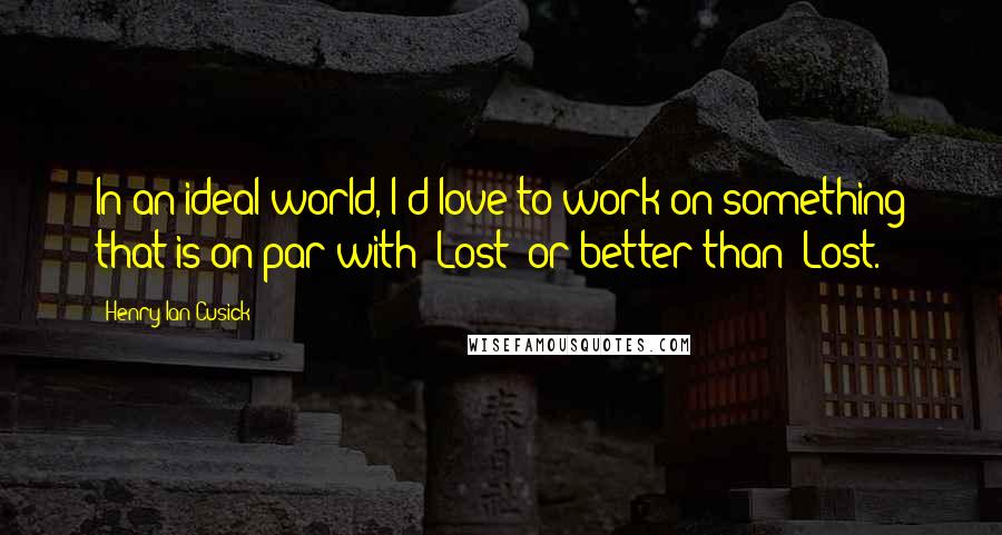 Henry Ian Cusick Quotes: In an ideal world, I'd love to work on something that is on par with 'Lost' or better than 'Lost.'