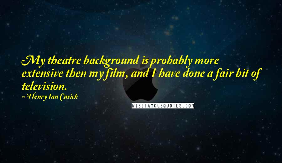 Henry Ian Cusick Quotes: My theatre background is probably more extensive then my film, and I have done a fair bit of television.