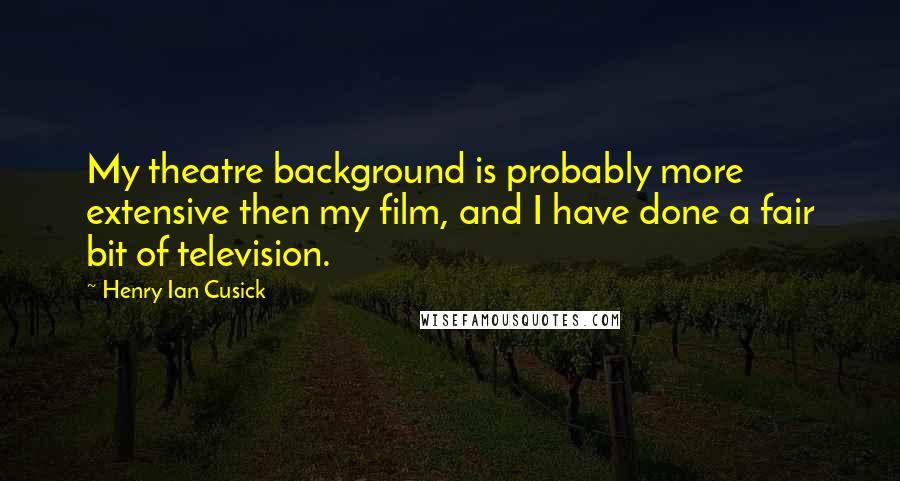 Henry Ian Cusick Quotes: My theatre background is probably more extensive then my film, and I have done a fair bit of television.