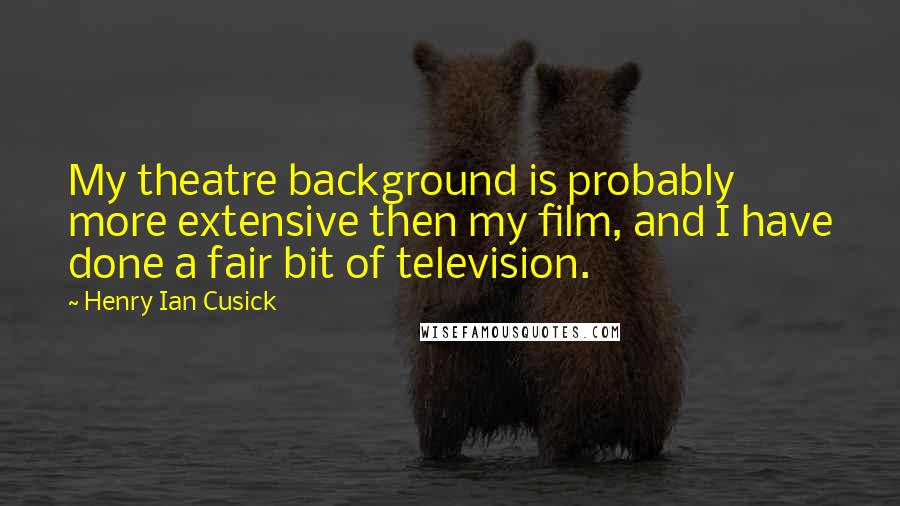 Henry Ian Cusick Quotes: My theatre background is probably more extensive then my film, and I have done a fair bit of television.