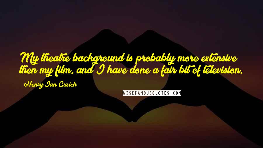 Henry Ian Cusick Quotes: My theatre background is probably more extensive then my film, and I have done a fair bit of television.