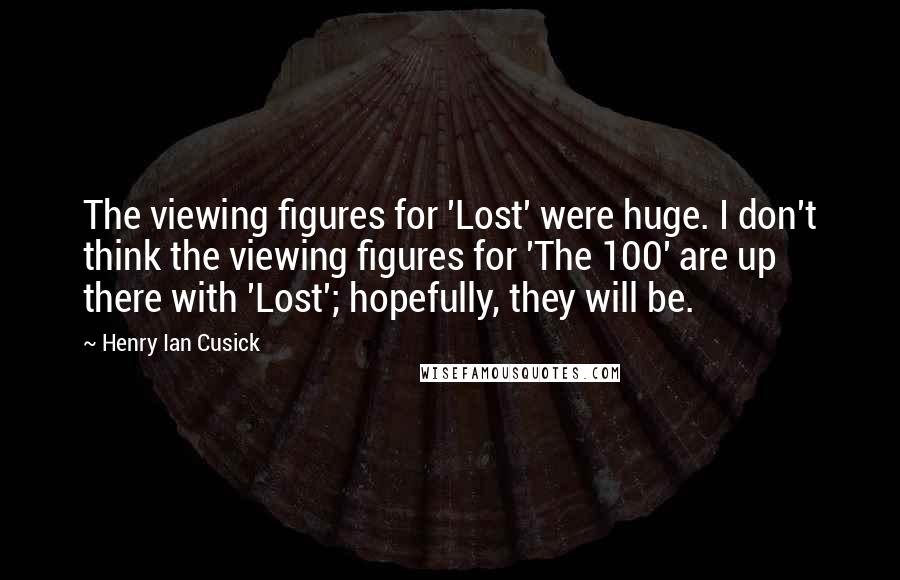 Henry Ian Cusick Quotes: The viewing figures for 'Lost' were huge. I don't think the viewing figures for 'The 100' are up there with 'Lost'; hopefully, they will be.