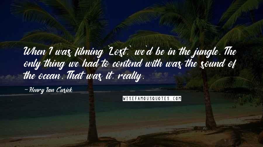 Henry Ian Cusick Quotes: When I was filming 'Lost,' we'd be in the jungle. The only thing we had to contend with was the sound of the ocean. That was it, really.