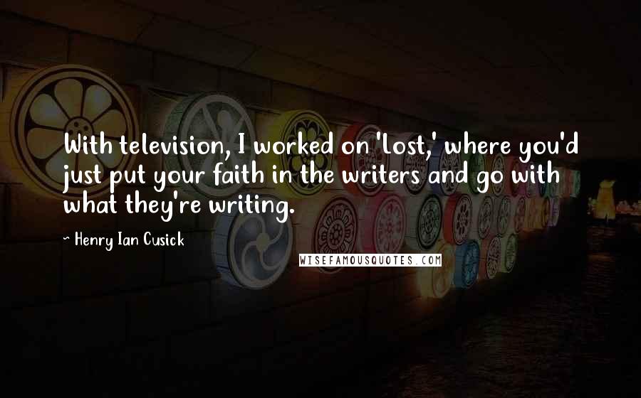 Henry Ian Cusick Quotes: With television, I worked on 'Lost,' where you'd just put your faith in the writers and go with what they're writing.