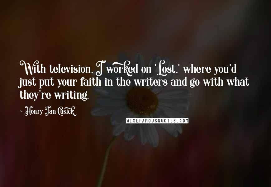 Henry Ian Cusick Quotes: With television, I worked on 'Lost,' where you'd just put your faith in the writers and go with what they're writing.