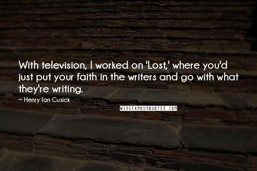 Henry Ian Cusick Quotes: With television, I worked on 'Lost,' where you'd just put your faith in the writers and go with what they're writing.