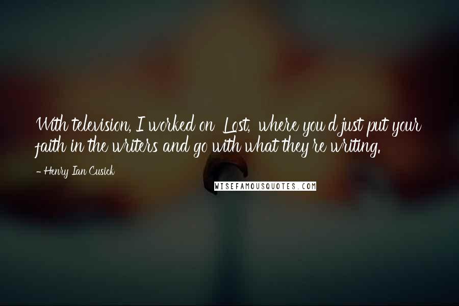 Henry Ian Cusick Quotes: With television, I worked on 'Lost,' where you'd just put your faith in the writers and go with what they're writing.