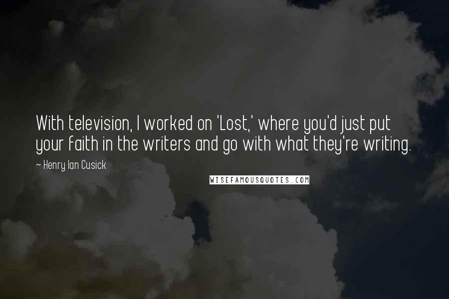 Henry Ian Cusick Quotes: With television, I worked on 'Lost,' where you'd just put your faith in the writers and go with what they're writing.