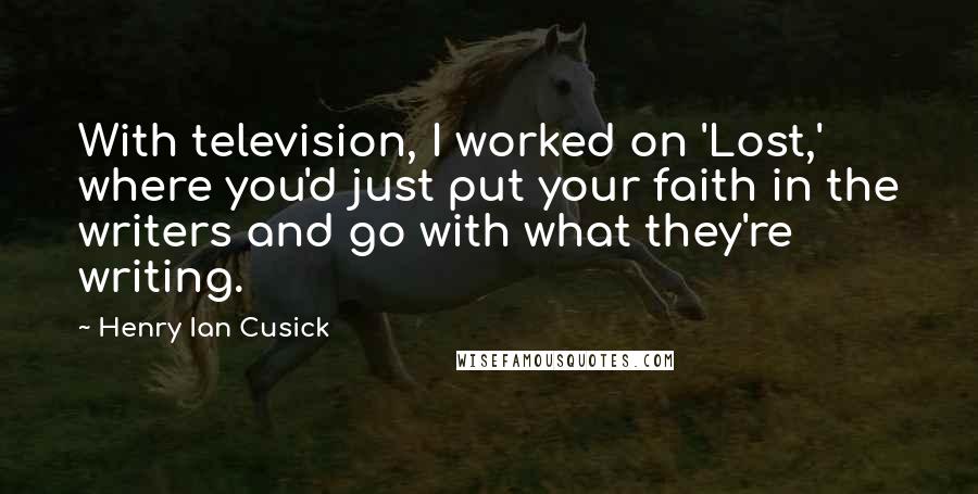 Henry Ian Cusick Quotes: With television, I worked on 'Lost,' where you'd just put your faith in the writers and go with what they're writing.