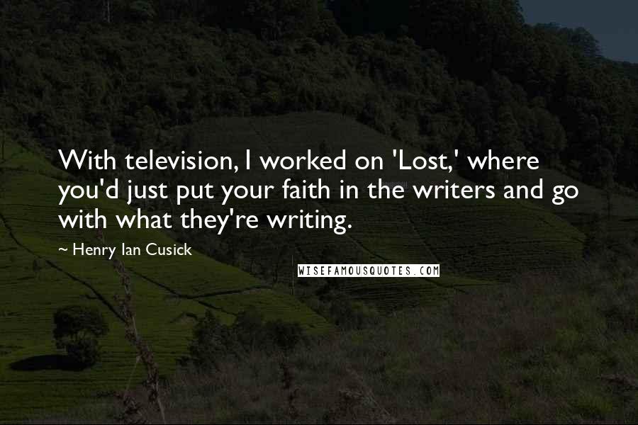 Henry Ian Cusick Quotes: With television, I worked on 'Lost,' where you'd just put your faith in the writers and go with what they're writing.